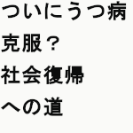 ついにうつ病克服？社会復帰への道