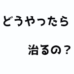 どうやったら治るの