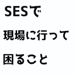 SESで現場に行って困ること