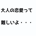 大人の恋愛って難しい・・・