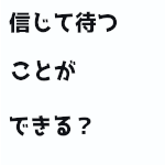 信じて待つことができる？